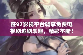 在97影视平台畅享免费电视剧追剧乐趣，精彩不断！