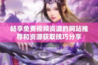 畅享免费视频资源的网站推荐和资源获取技巧分享