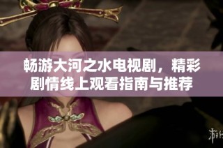 畅游大河之水电视剧，精彩剧情线上观看指南与推荐