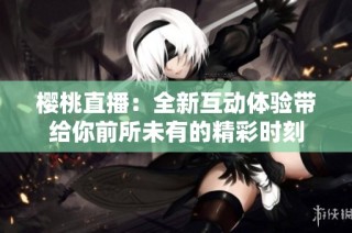 樱桃直播：全新互动体验带给你前所未有的精彩时刻