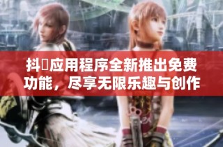 抖抈应用程序全新推出免费功能，尽享无限乐趣与创作体验