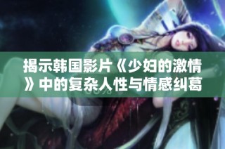 揭示韩国影片《少妇的激情》中的复杂人性与情感纠葛