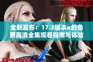 全新发布：17.3版本x的免费高清全集观看指南与体验分享