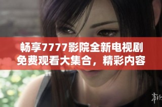 畅享7777影院全新电视剧免费观看大集合，精彩内容一网打尽