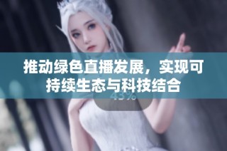 推动绿色直播发展，实现可持续生态与科技结合