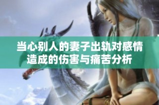 当心别人的妻子出轨对感情造成的伤害与痛苦分析