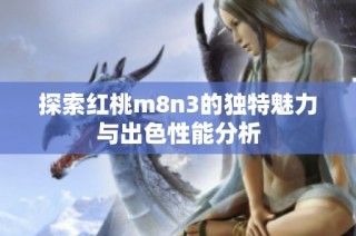 探索红桃m8n3的独特魅力与出色性能分析