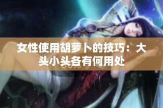 女性使用胡萝卜的技巧：大头小头各有何用处
