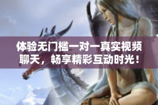 体验无门槛一对一真实视频聊天，畅享精彩互动时光！