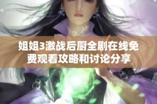 姐姐3激战后厨全剧在线免费观看攻略和讨论分享