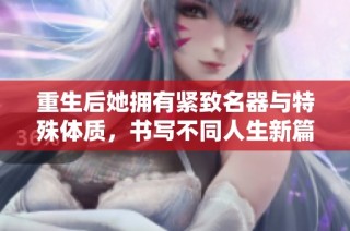 重生后她拥有紧致名器与特殊体质，书写不同人生新篇章