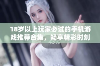 18岁以上玩家必试的手机游戏推荐合集，畅享精彩时刻