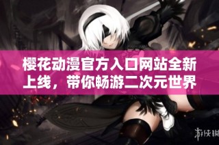 樱花动漫官方入口网站全新上线，带你畅游二次元世界