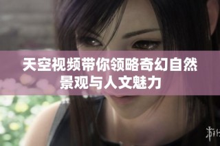 天空视频带你领略奇幻自然景观与人文魅力