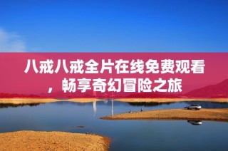 八戒八戒全片在线免费观看，畅享奇幻冒险之旅