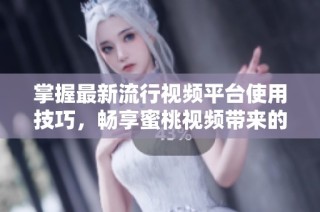 掌握最新流行视频平台使用技巧，畅享蜜桃视频带来的精彩内容