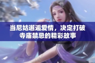 当尼姑邂逅爱情，决定打破寺庙禁忌的精彩故事