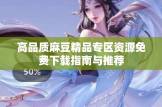 高品质麻豆精品专区资源免费下载指南与推荐