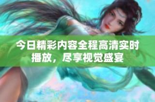 今日精彩内容全程高清实时播放，尽享视觉盛宴