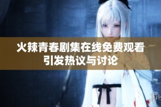 火辣青春剧集在线免费观看引发热议与讨论