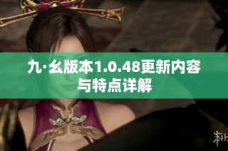 九·幺版本1.0.48更新内容与特点详解