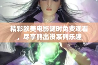 精彩欧美电影随时免费观看，尽享熊出没系列乐趣