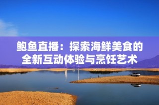 鲍鱼直播：探索海鲜美食的全新互动体验与烹饪艺术