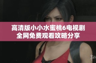 高清版小小水蜜桃6电视剧全网免费观看攻略分享