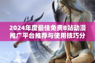 2024年度最佳免费B站动漫推广平台推荐与使用技巧分享