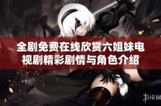 全剧免费在线欣赏六姐妹电视剧精彩剧情与角色介绍