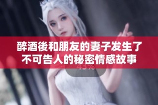 醉酒後和朋友的妻子发生了不可告人的秘密情感故事