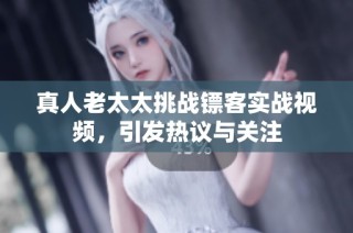 真人老太太挑战镖客实战视频，引发热议与关注