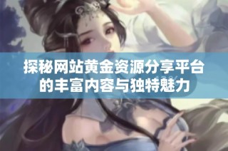 探秘网站黄金资源分享平台的丰富内容与独特魅力