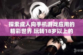 探索成人向手机游戏应用的精彩世界 玩转18岁以上的游戏乐趣