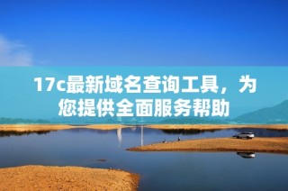 17c最新域名查询工具，为您提供全面服务帮助