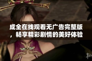 成全在线观看无广告完整版，畅享精彩剧情的美好体验
