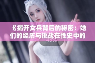 《揭开女兵背后的秘密：她们的经历与挑战在性史中的真实写照》