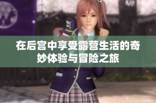 在后宫中享受露营生活的奇妙体验与冒险之旅