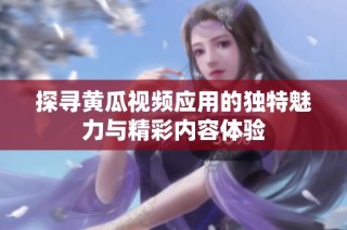 探寻黄瓜视频应用的独特魅力与精彩内容体验