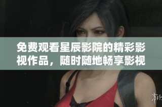 免费观看星辰影院的精彩影视作品，随时随地畅享影视乐趣