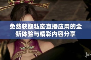 免费获取私密直播应用的全新体验与精彩内容分享