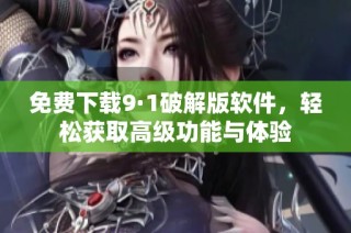 免费下载9·1破解版软件，轻松获取高级功能与体验