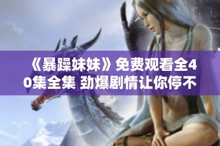 《暴躁妹妹》免费观看全40集全集 劲爆剧情让你停不下来