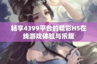 畅享4399平台的精彩H5在线游戏体验与乐趣