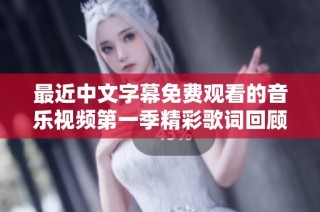最近中文字幕免费观看的音乐视频第一季精彩歌词回顾