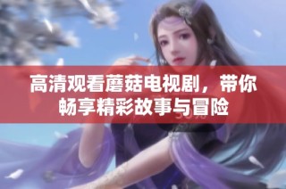 高清观看蘑菇电视剧，带你畅享精彩故事与冒险