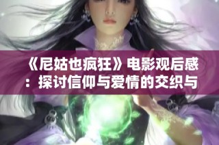 《尼姑也疯狂》电影观后感：探讨信仰与爱情的交织与冲突
