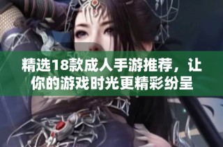 精选18款成人手游推荐，让你的游戏时光更精彩纷呈