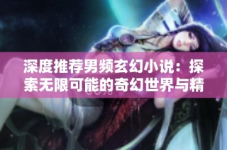 深度推荐男频玄幻小说：探索无限可能的奇幻世界与精彩角色