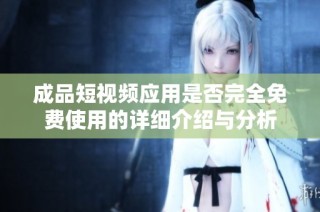 成品短视频应用是否完全免费使用的详细介绍与分析